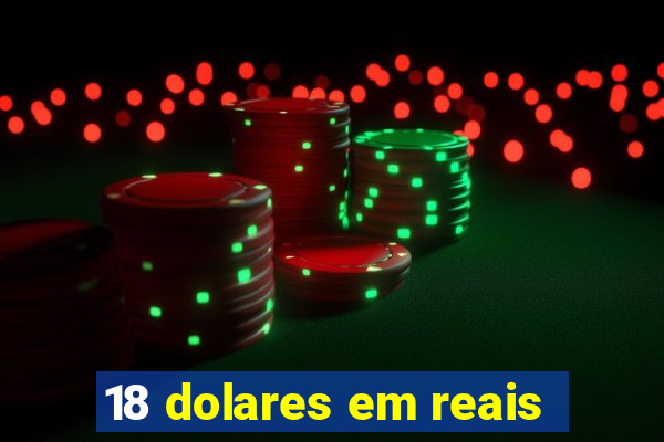 18 dolares em reais